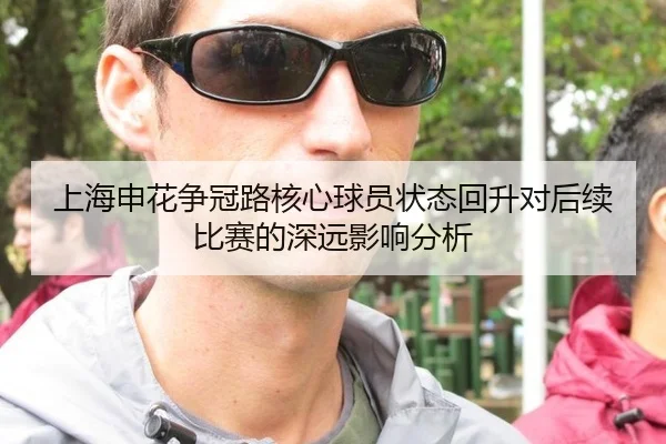上海申花争冠路核心球员状态回升对后续比赛的深远影响分析
